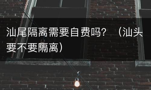 汕尾隔离需要自费吗？（汕头要不要隔离）