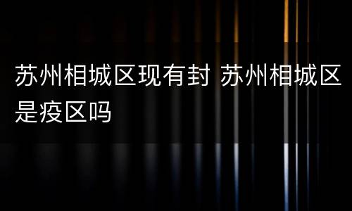 苏州相城区现有封 苏州相城区是疫区吗