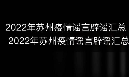 2022年苏州疫情谣言辟谣汇总 2022年苏州疫情谣言辟谣汇总表