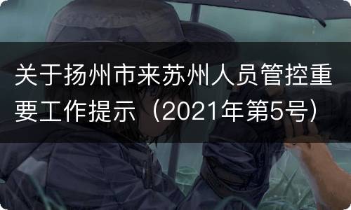 关于扬州市来苏州人员管控重要工作提示（2021年第5号）