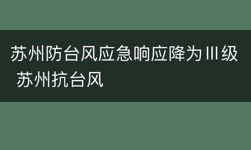 苏州防台风应急响应降为Ⅲ级 苏州抗台风
