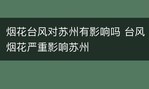 烟花台风对苏州有影响吗 台风烟花严重影响苏州