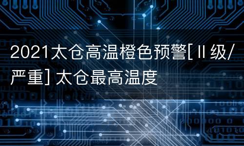 2021太仓高温橙色预警[Ⅱ级/严重] 太仓最高温度