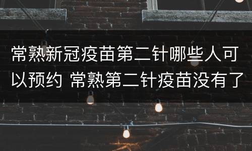 常熟新冠疫苗第二针哪些人可以预约 常熟第二针疫苗没有了吗