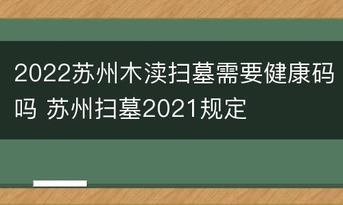 2022苏州木渎扫墓需要健康码吗 苏州扫墓2021规定