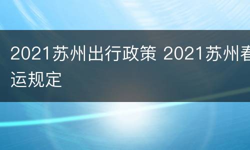 2021苏州出行政策 2021苏州春运规定