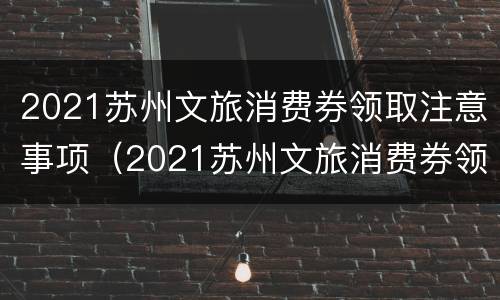 2021苏州文旅消费券领取注意事项（2021苏州文旅消费券领取注意事项及流程）