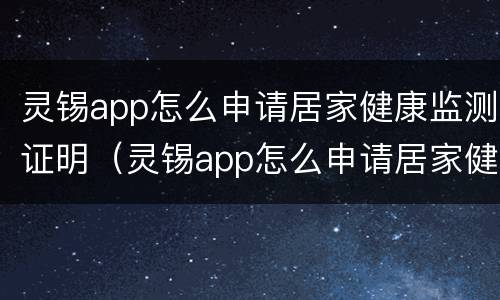 灵锡app怎么申请居家健康监测证明（灵锡app怎么申请居家健康监测证明）