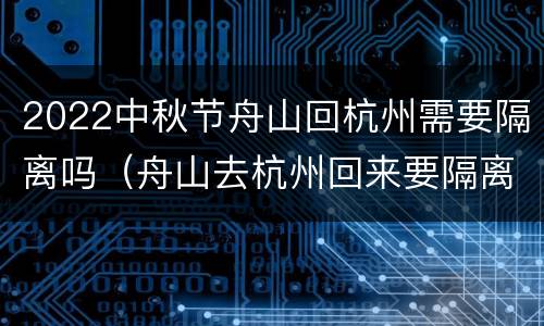 2022中秋节舟山回杭州需要隔离吗（舟山去杭州回来要隔离吗）