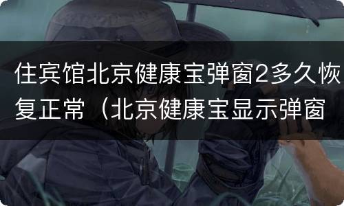 住宾馆北京健康宝弹窗2多久恢复正常（北京健康宝显示弹窗 14天后会自行恢复吗）