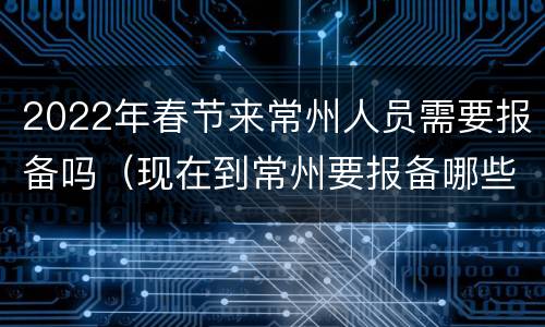 2022年春节来常州人员需要报备吗（现在到常州要报备哪些信息）
