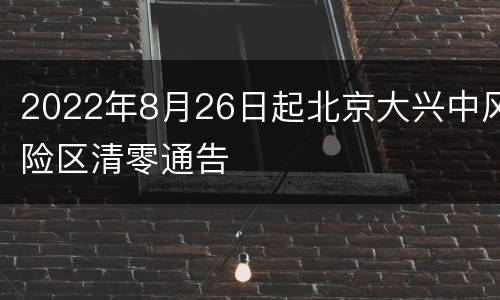 2022年8月26日起北京大兴中风险区清零通告