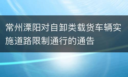 常州溧阳对自卸类载货车辆实施道路限制通行的通告