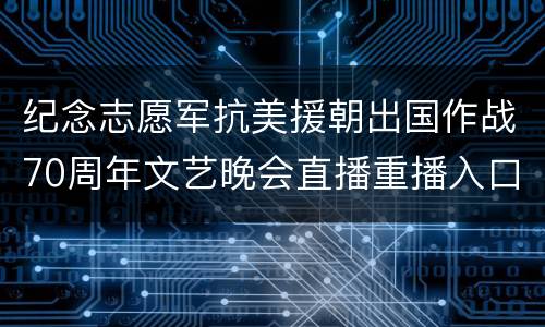 纪念志愿军抗美援朝出国作战70周年文艺晚会直播重播入口+嘉宾名单