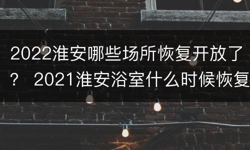 2022淮安哪些场所恢复开放了？ 2021淮安浴室什么时候恢复营业