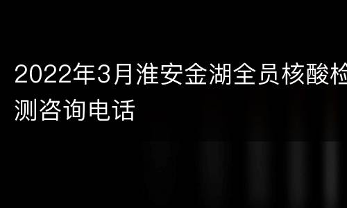2022年3月淮安金湖全员核酸检测咨询电话