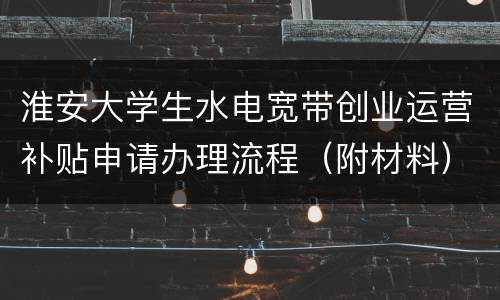 淮安大学生水电宽带创业运营补贴申请办理流程（附材料）