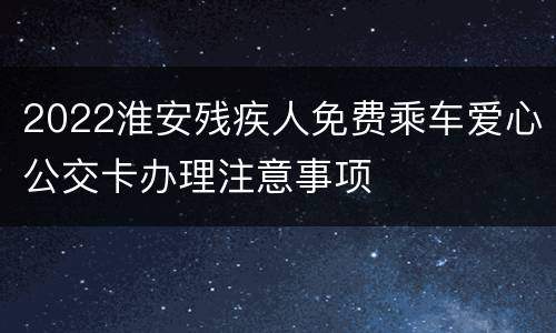 2022淮安残疾人免费乘车爱心公交卡办理注意事项