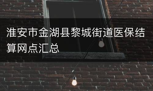淮安市金湖县黎城街道医保结算网点汇总