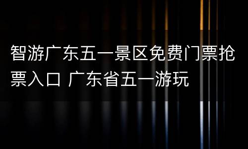 智游广东五一景区免费门票抢票入口 广东省五一游玩