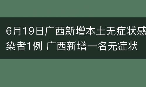 6月19日广西新增本土无症状感染者1例 广西新增一名无症状感染者