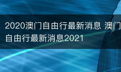 2020澳门自由行最新消息 澳门自由行最新消息2021