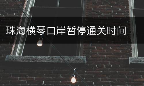 珠海横琴口岸暂停通关时间