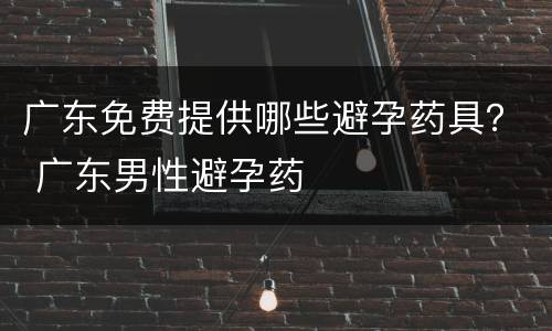广东免费提供哪些避孕药具？ 广东男性避孕药