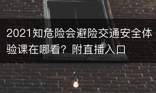 2021知危险会避险交通安全体验课在哪看？附直播入口