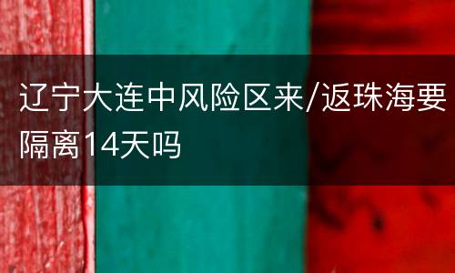 辽宁大连中风险区来/返珠海要隔离14天吗