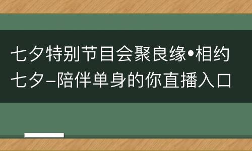 七夕特别节目会聚良缘•相约七夕-陪伴单身的你直播入口