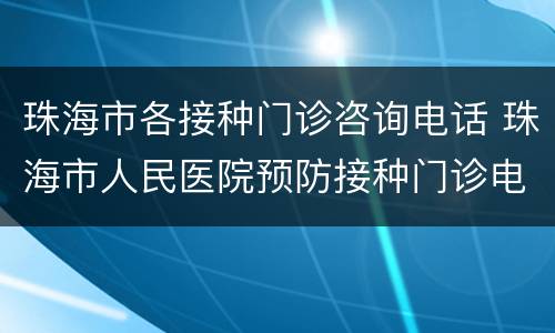 珠海市各接种门诊咨询电话 珠海市人民医院预防接种门诊电话