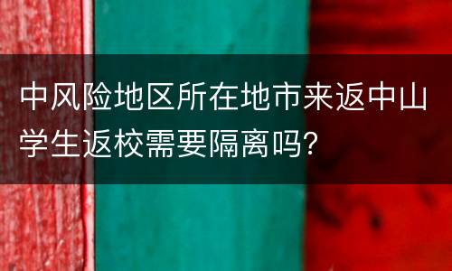 中风险地区所在地市来返中山学生返校需要隔离吗？