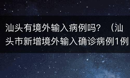 汕头有境外输入病例吗？（汕头市新增境外输入确诊病例1例）
