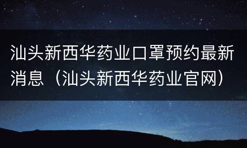 汕头新西华药业口罩预约最新消息（汕头新西华药业官网）