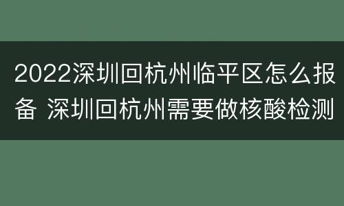 2022深圳回杭州临平区怎么报备 深圳回杭州需要做核酸检测吗?