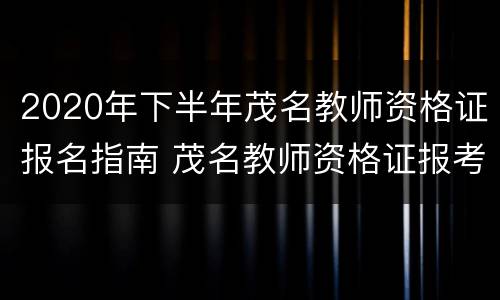 2020年下半年茂名教师资格证报名指南 茂名教师资格证报考条件