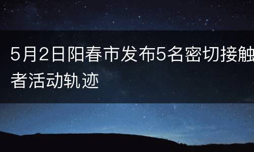 5月2日阳春市发布5名密切接触者活动轨迹