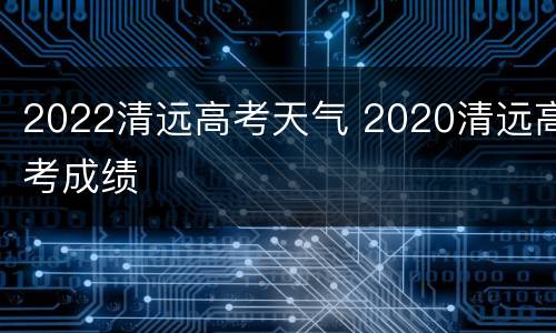 2022清远高考天气 2020清远高考成绩