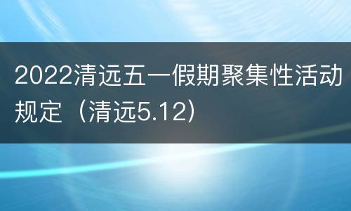 2022清远五一假期聚集性活动规定（清远5.12）