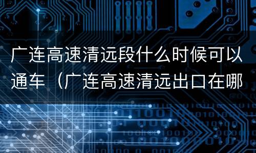 广连高速清远段什么时候可以通车（广连高速清远出口在哪里）