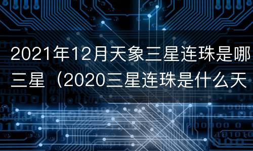 2021年12月天象三星连珠是哪三星（2020三星连珠是什么天象）