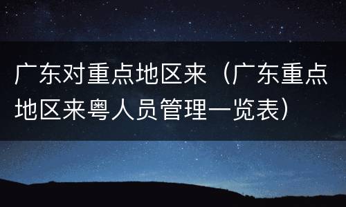 广东对重点地区来（广东重点地区来粤人员管理一览表）