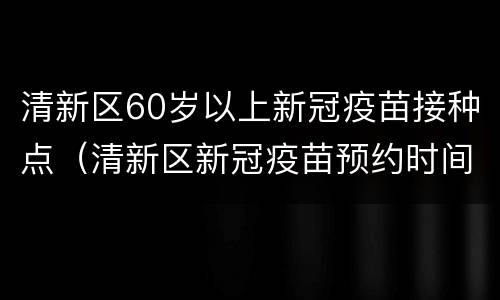 清新区60岁以上新冠疫苗接种点（清新区新冠疫苗预约时间）