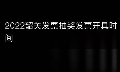 2022韶关发票抽奖发票开具时间