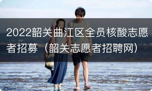 2022韶关曲江区全员核酸志愿者招募（韶关志愿者招聘网）