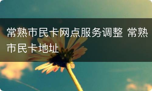 常熟市民卡网点服务调整 常熟市民卡地址