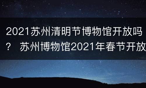2021苏州清明节博物馆开放吗？ 苏州博物馆2021年春节开放