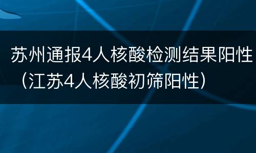 苏州通报4人核酸检测结果阳性（江苏4人核酸初筛阳性）