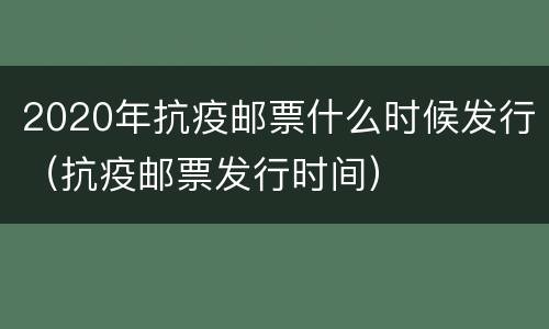 2020年抗疫邮票什么时候发行（抗疫邮票发行时间）